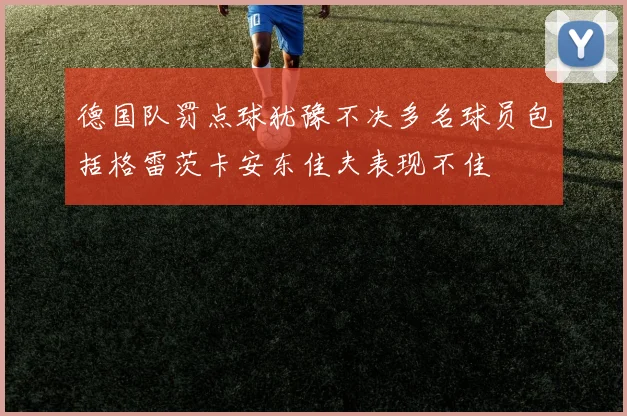 德国队罚点球犹豫不决多名球员包括格雷茨卡安东佳夫表现不佳