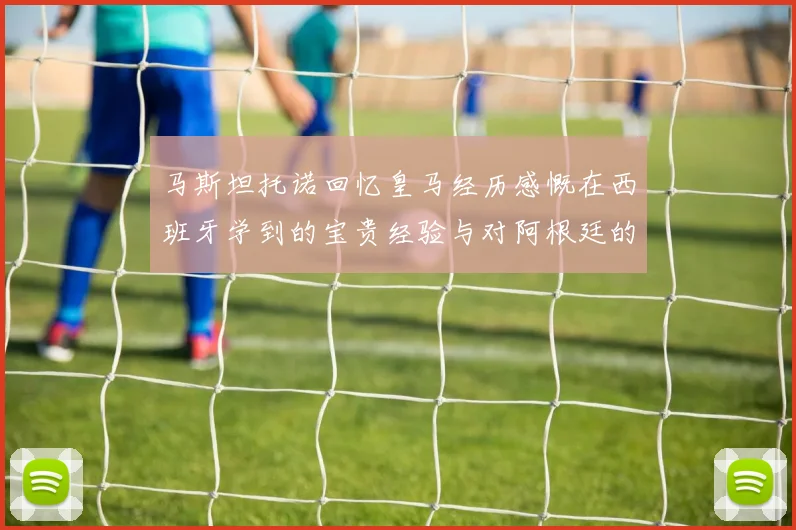 马斯坦托诺回忆皇马经历感慨在西班牙学到的宝贵经验与对阿根廷的思念