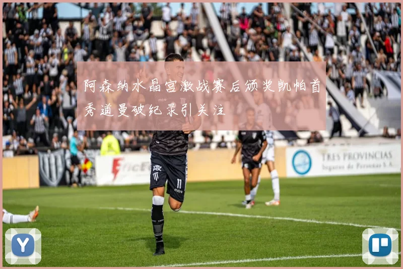 阿森纳水晶宫激战赛后颁奖凯帕首秀道曼破纪录引关注