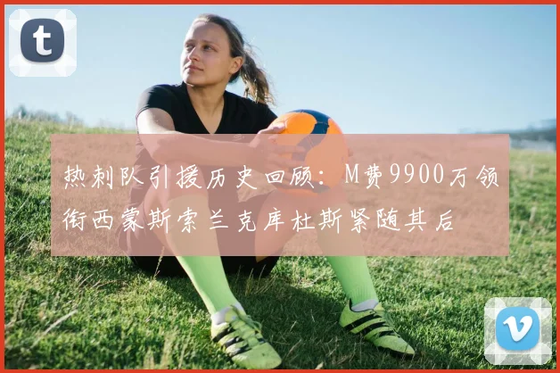 热刺队引援历史回顾：M费9900万领衔西蒙斯索兰克库杜斯紧随其后