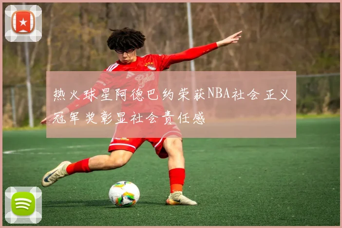热火球星阿德巴约荣获NBA社会正义冠军奖彰显社会责任感