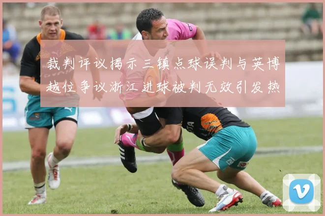 裁判评议揭示三镇点球误判与英博越位争议浙江进球被判无效引发热议