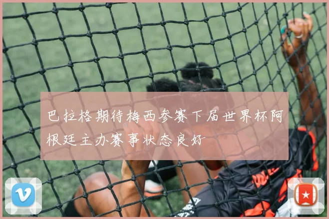 巴拉格期待梅西参赛下届世界杯阿根廷主办赛事状态良好