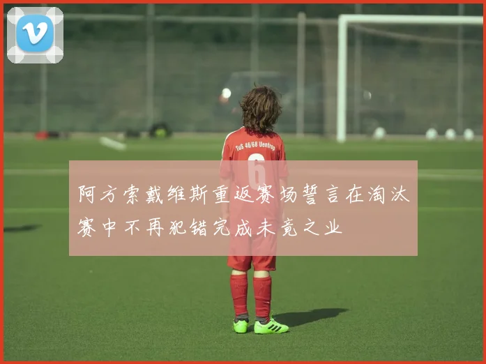 阿方索戴维斯重返赛场誓言在淘汰赛中不再犯错完成未竟之业