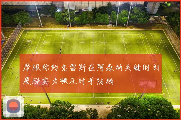 摩根称约克雷斯在阿森纳关键时刻展现实力碾压对手防线