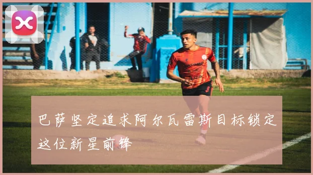 巴萨坚定追求阿尔瓦雷斯目标锁定这位新星前锋