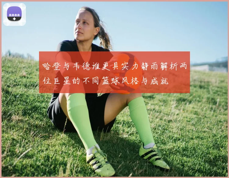 哈登与韦德谁更具实力静雨解析两位巨星的不同篮球风格与成就