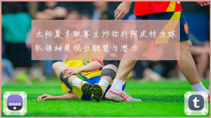 太阳夏季联赛主帅称科阿皮特为球队领袖展现出聪慧与潜力