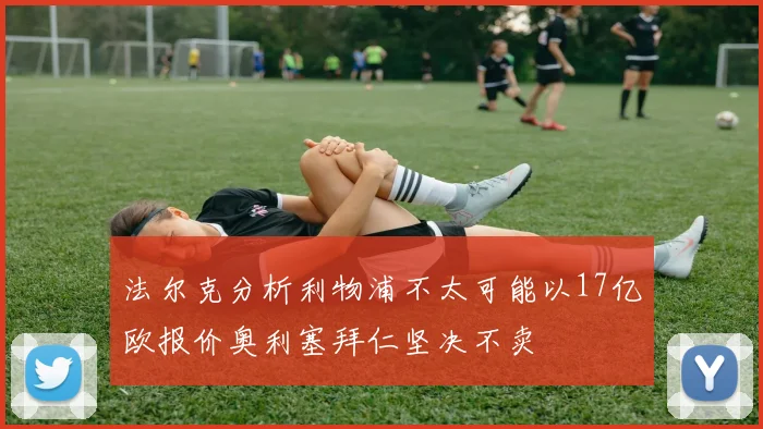 法尔克分析利物浦不太可能以17亿欧报价奥利塞拜仁坚决不卖