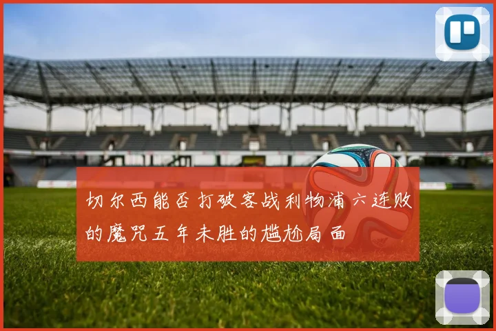 切尔西能否打破客战利物浦六连败的魔咒五年未胜的尴尬局面