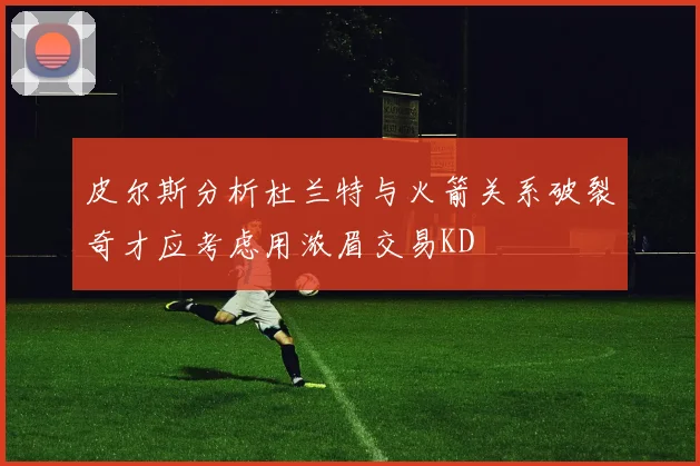 皮尔斯分析杜兰特与火箭关系破裂奇才应考虑用浓眉交易KD